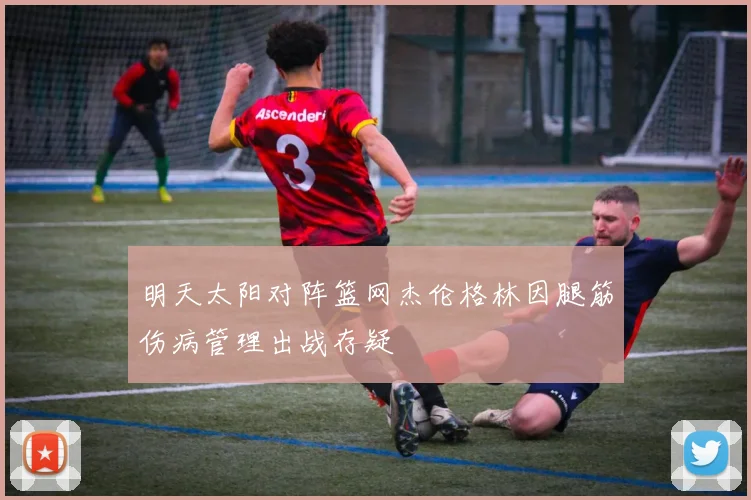 明天太阳对阵篮网杰伦格林因腿筋伤病管理出战存疑