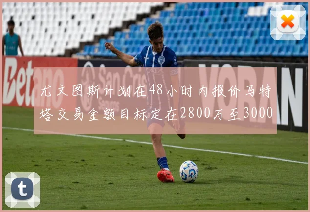 尤文图斯计划在48小时内报价马特塔交易金额目标定在2800万至3000万欧元