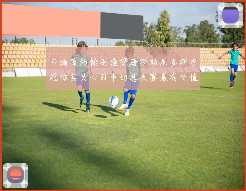 卡梅隆约翰逊盛赞唐斯助尼克斯夺冠称其为心目中的总决赛最有价值球员