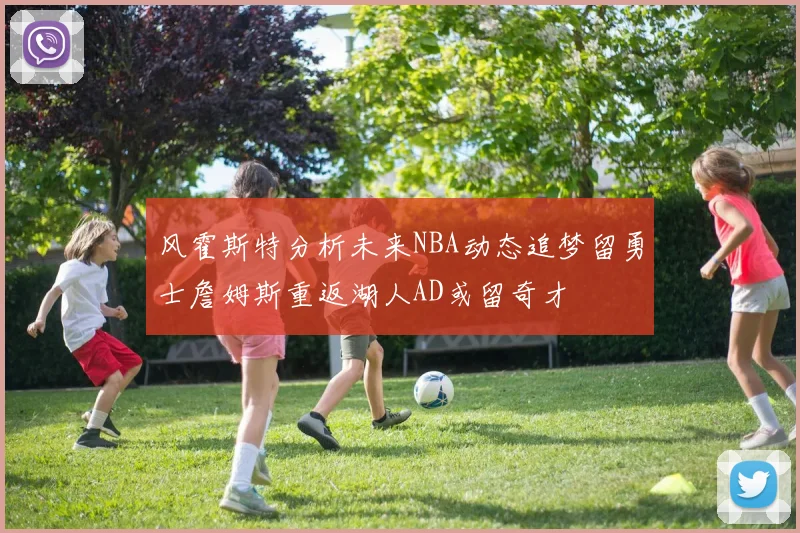 风霍斯特分析未来NBA动态追梦留勇士詹姆斯重返湖人AD或留奇才