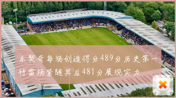 东契奇每场创造得分489分历史第一特雷杨紧随其后481分展现实力