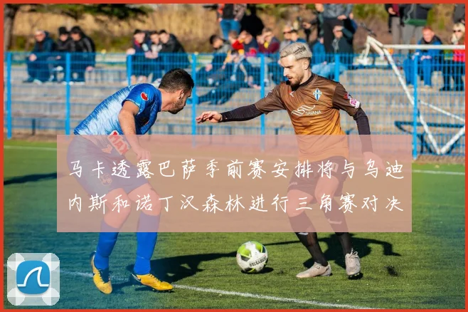 马卡透露巴萨季前赛安排将与乌迪内斯和诺丁汉森林进行三角赛对决