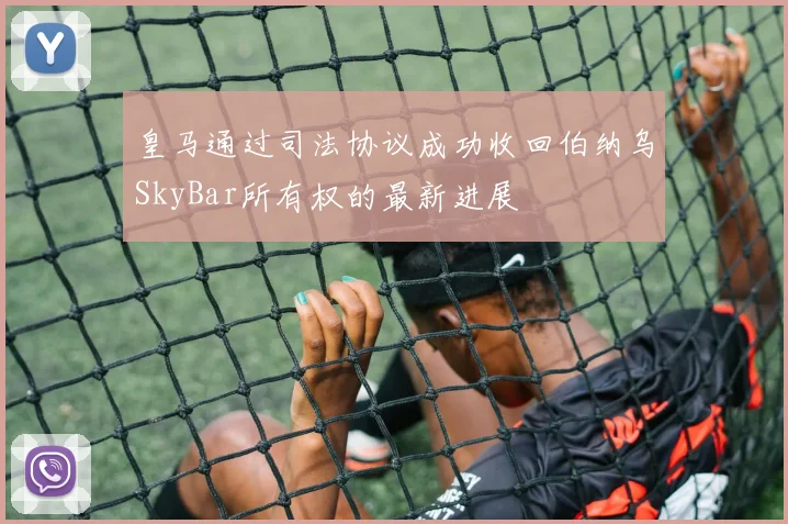皇马通过司法协议成功收回伯纳乌SkyBar所有权的最新进展