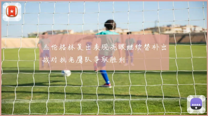 杰伦格林复出表现亮眼继续替补出战对抗老鹰队争取胜利