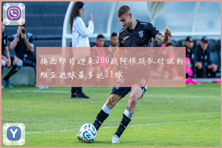 梅西即将迎来200战阿根廷队对玻利维亚进球最多达11球