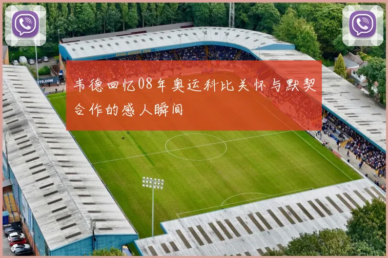 韦德回忆08年奥运科比关怀与默契合作的感人瞬间