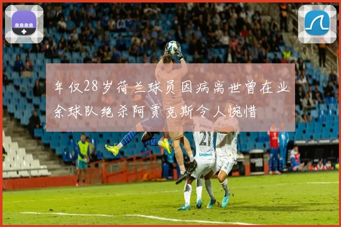年仅28岁荷兰球员因病离世曾在业余球队绝杀阿贾克斯令人惋惜