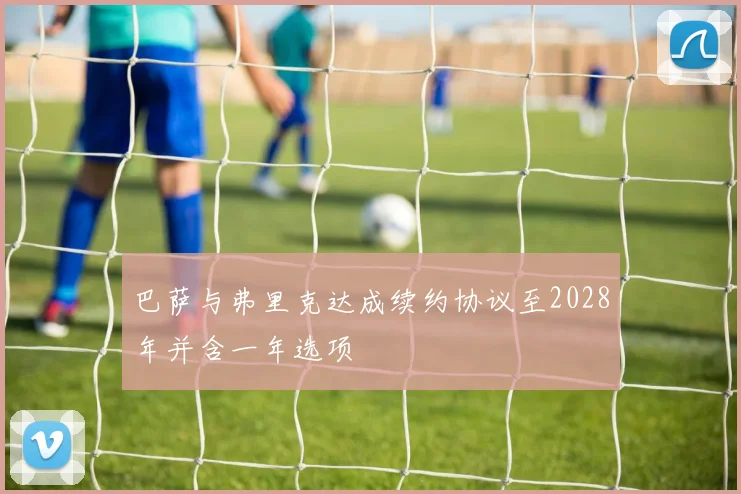 巴萨与弗里克达成续约协议至2028年并含一年选项