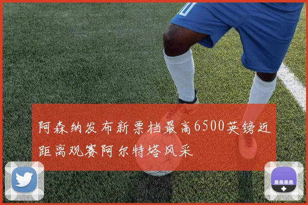 阿森纳发布新票档最高6500英镑近距离观赛阿尔特塔风采