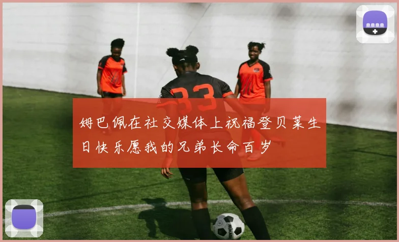 姆巴佩在社交媒体上祝福登贝莱生日快乐愿我的兄弟长命百岁
