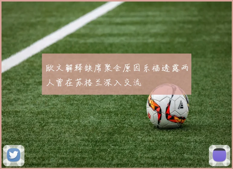 欧文解释缺席聚会原因乐福透露两人曾在苏格兰深入交流