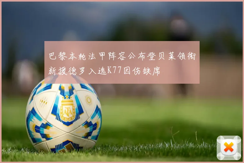 巴黎本轮法甲阵容公布登贝莱领衔新援德罗入选K77因伤缺席