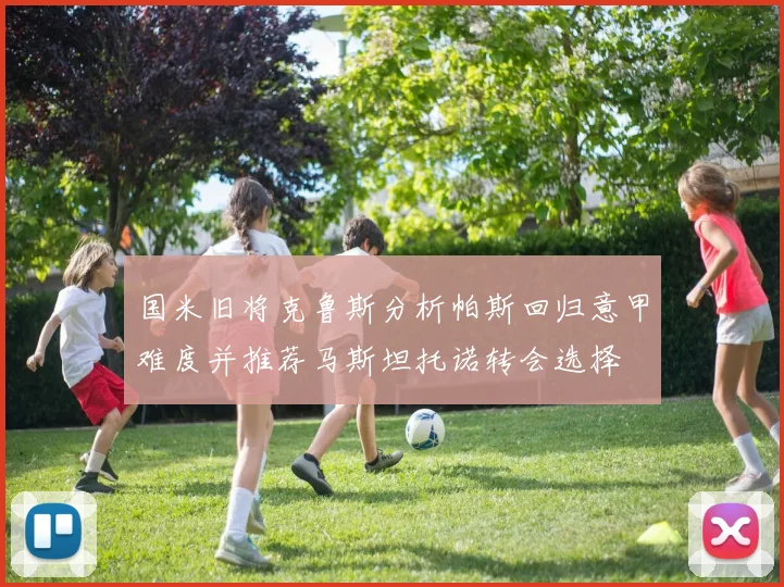 国米旧将克鲁斯分析帕斯回归意甲难度并推荐马斯坦托诺转会选择