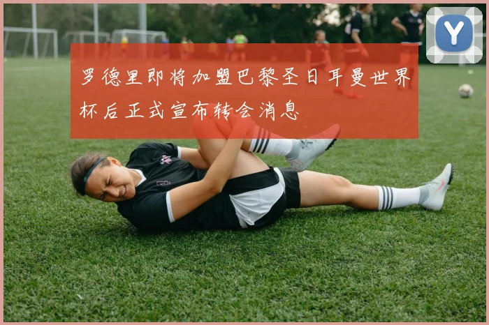 罗德里即将加盟巴黎圣日耳曼世界杯后正式宣布转会消息