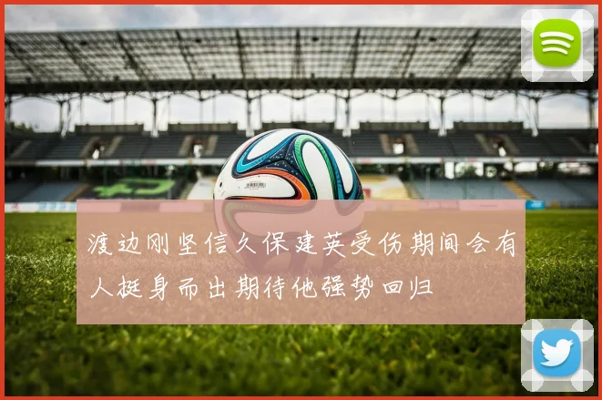 渡边刚坚信久保建英受伤期间会有人挺身而出期待他强势回归