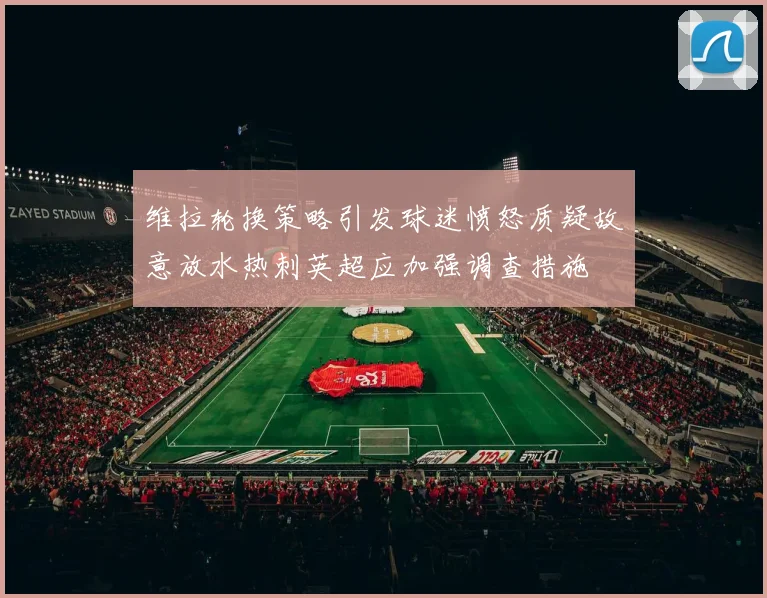 维拉轮换策略引发球迷愤怒质疑故意放水热刺英超应加强调查措施