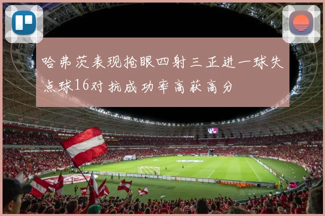 哈弗茨表现抢眼四射三正进一球失点球16对抗成功率高获高分