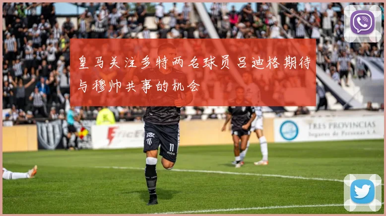 皇马关注多特两名球员吕迪格期待与穆帅共事的机会