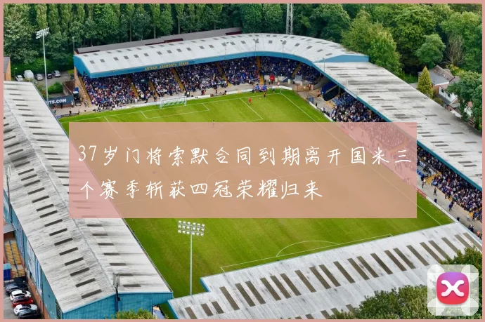 37岁门将索默合同到期离开国米三个赛季斩获四冠荣耀归来