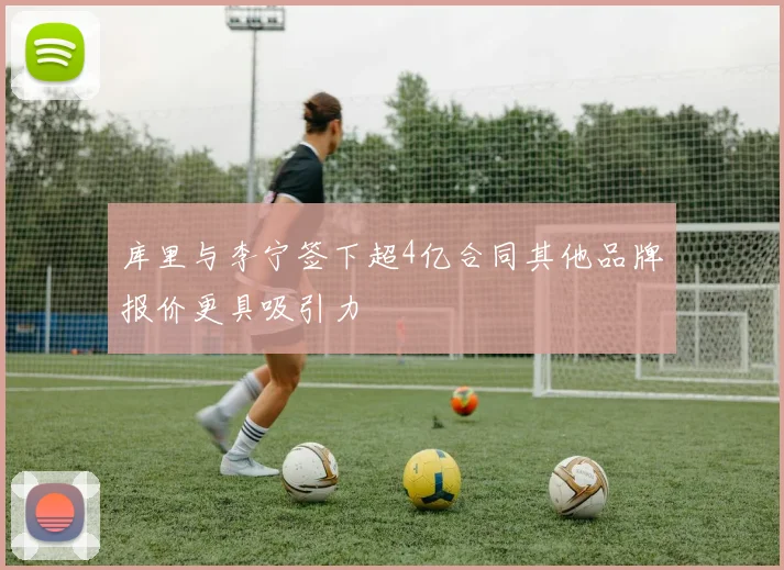 库里与李宁签下超4亿合同其他品牌报价更具吸引力