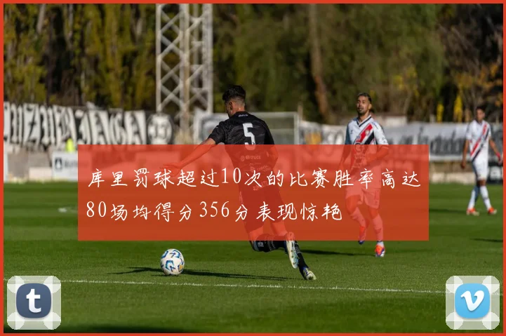 库里罚球超过10次的比赛胜率高达80场均得分356分表现惊艳