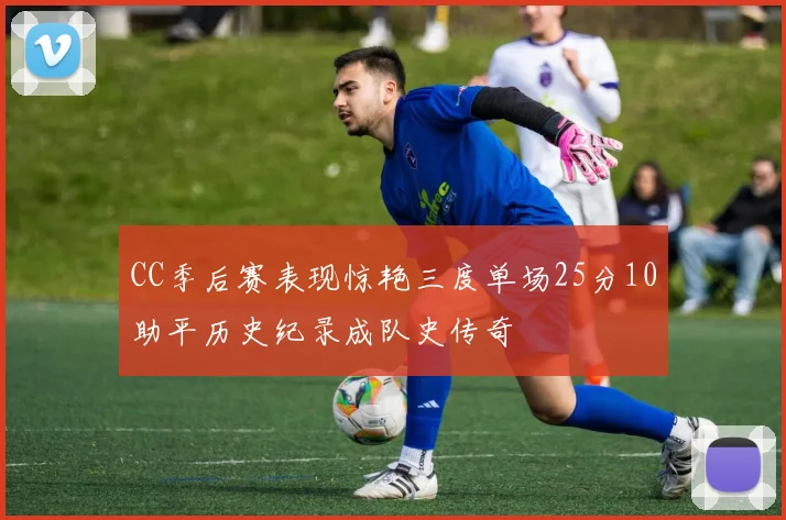 CC季后赛表现惊艳三度单场25分10助平历史纪录成队史传奇