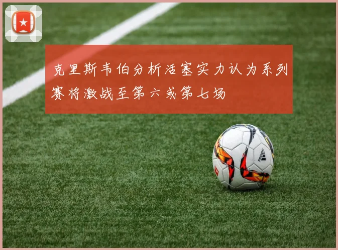 克里斯韦伯分析活塞实力认为系列赛将激战至第六或第七场