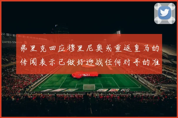 弗里克回应穆里尼奥或重返皇马的传闻表示已做好迎战任何对手的准备