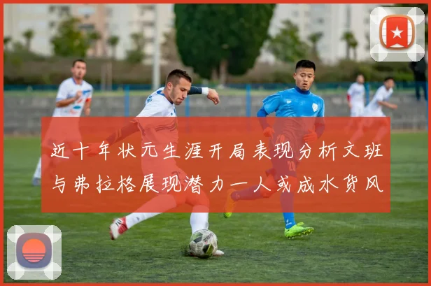 近十年状元生涯开局表现分析文班与弗拉格展现潜力一人或成水货风险