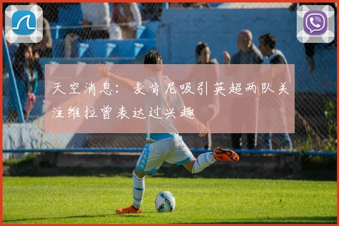 天空消息：麦肯尼吸引英超两队关注维拉曾表达过兴趣