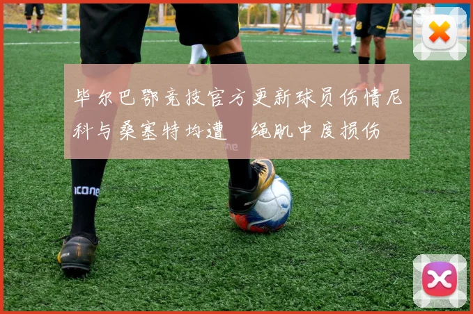毕尔巴鄂竞技官方更新球员伤情尼科与桑塞特均遭腘绳肌中度损伤