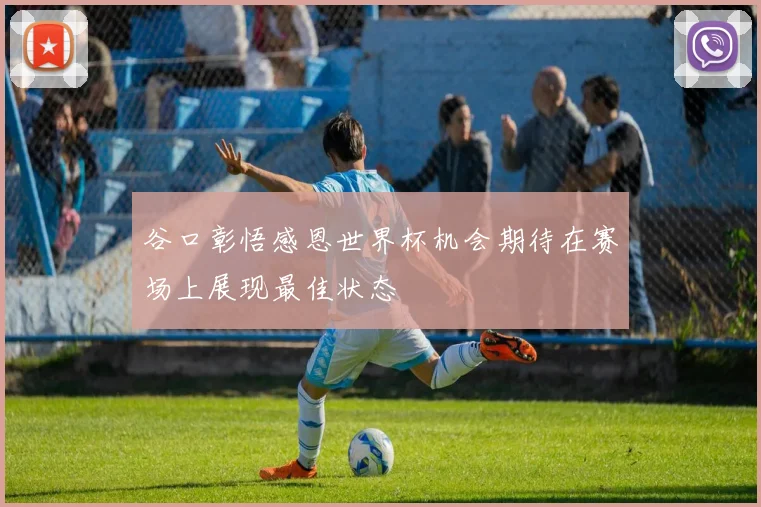 谷口彰悟感恩世界杯机会期待在赛场上展现最佳状态