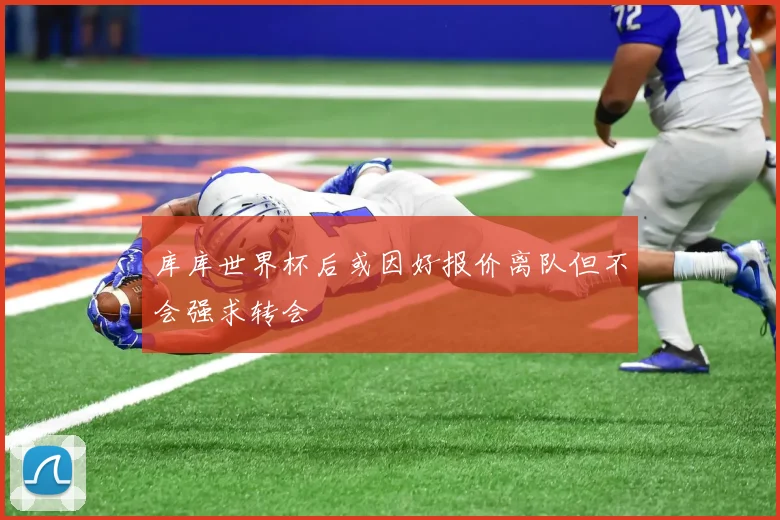 库库世界杯后或因好报价离队但不会强求转会
