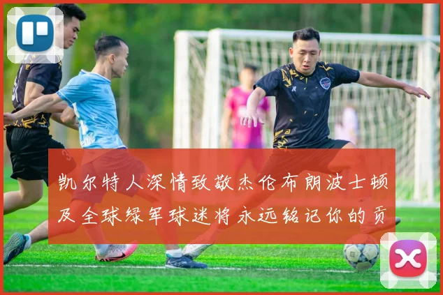 凯尔特人深情致敬杰伦布朗波士顿及全球绿军球迷将永远铭记你的贡献