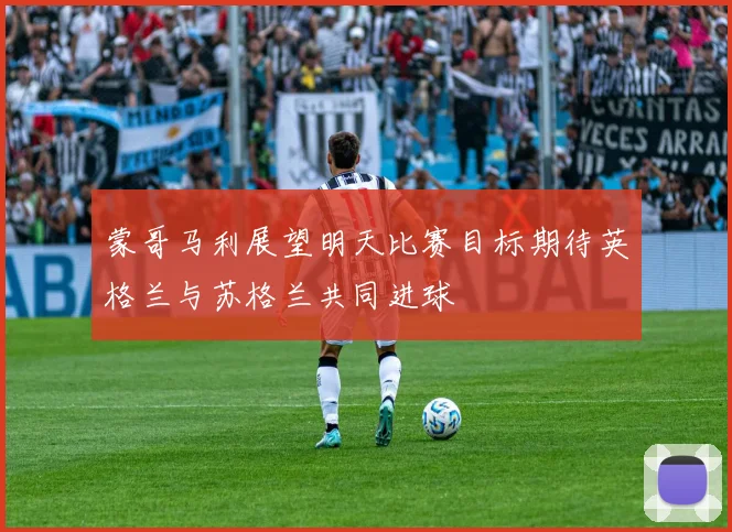 蒙哥马利展望明天比赛目标期待英格兰与苏格兰共同进球