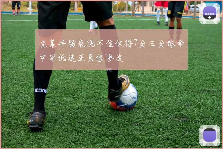 克莱半场表现不佳仅得7分三分球命中率低迷正负值惨淡