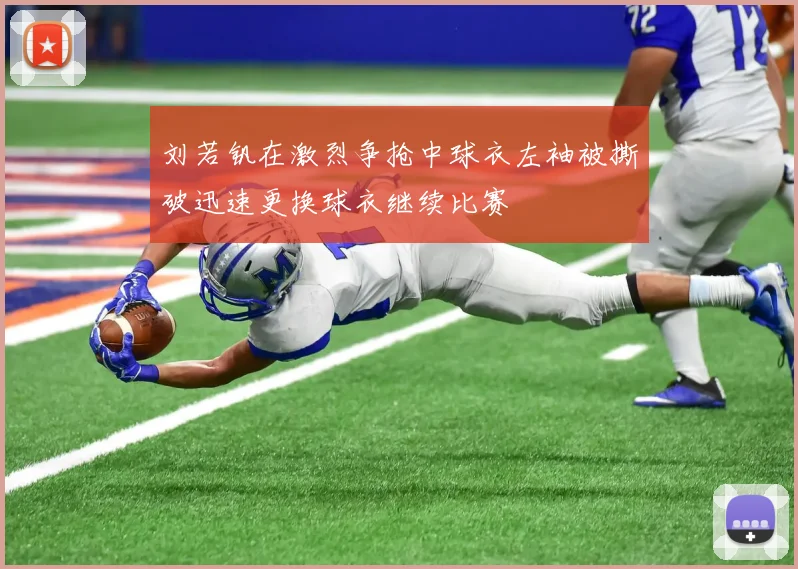刘若钒在激烈争抢中球衣左袖被撕破迅速更换球衣继续比赛